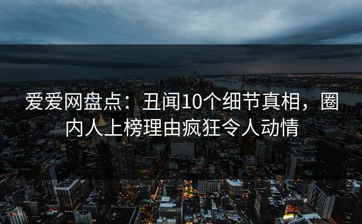 爱爱网盘点:丑闻10个细节真相,圈内人上榜理由疯狂令人动情
