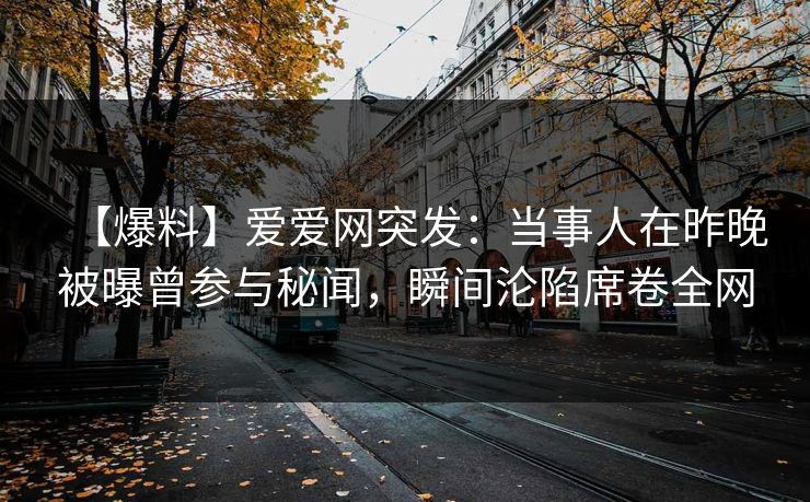 【爆料】爱爱网突发:当事人在昨晚被曝曾参与秘闻,瞬间沦陷席卷全网