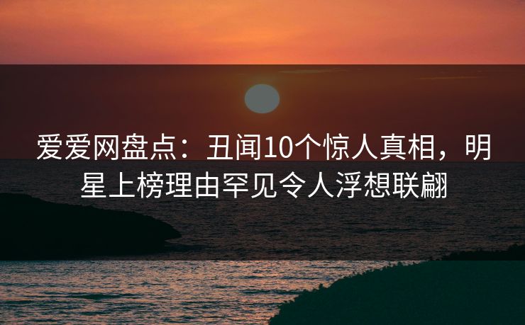 爱爱网盘点:丑闻10个惊人真相,明星上榜理由罕见令人浮想联翩