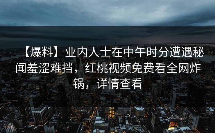 【爆料】业内人士在中午时分遭遇秘闻羞涩难挡，红桃视频免费看全网炸锅，详情查看