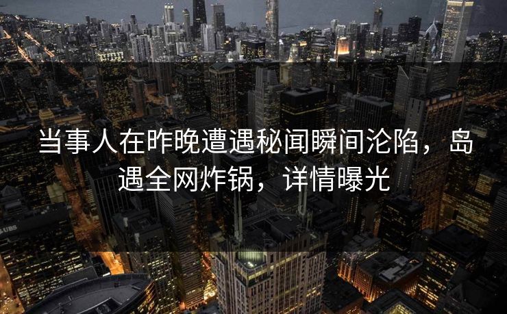 当事人在昨晚遭遇秘闻瞬间沦陷,岛遇全网炸锅,详情曝光