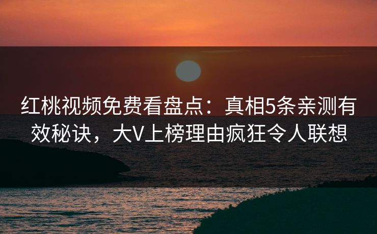 红桃视频免费看盘点:真相5条亲测有效秘诀,大V上榜理由疯狂令人联想