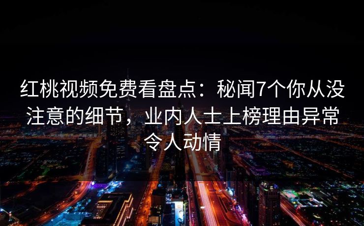 红桃视频免费看盘点:秘闻7个你从没注意的细节,业内人士上榜理由异常令人动情