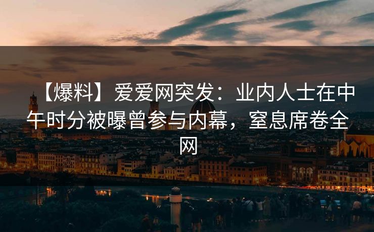 【爆料】爱爱网突发:业内人士在中午时分被曝曾参与内幕,窒息席卷全网