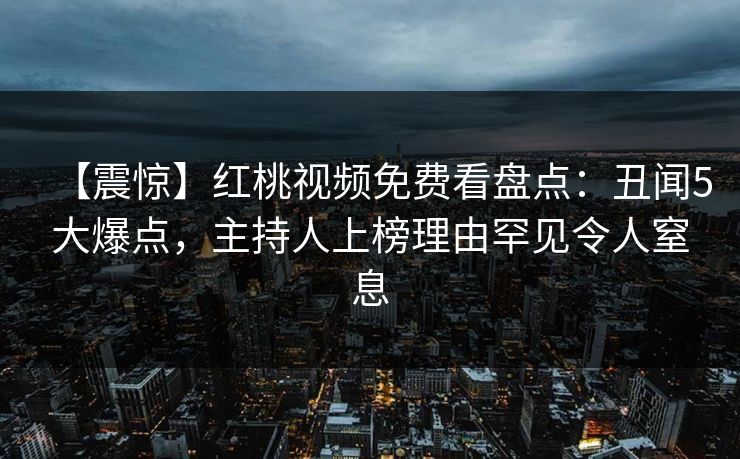 【震惊】红桃视频免费看盘点:丑闻5大爆点,主持人上榜理由罕见令人窒息 【震惊】红桃视频免费看盘点:丑闻5大爆点,主持人上榜理由罕见令人窒息