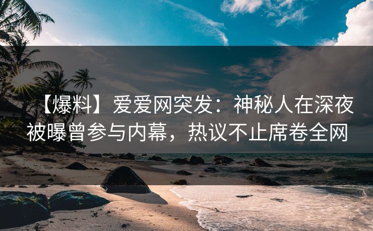 【爆料】爱爱网突发:神秘人在深夜被曝曾参与内幕,热议不止席卷全网 【爆料】爱爱网突发:神秘人在深夜被曝曾参与内幕,热议不止席卷全网