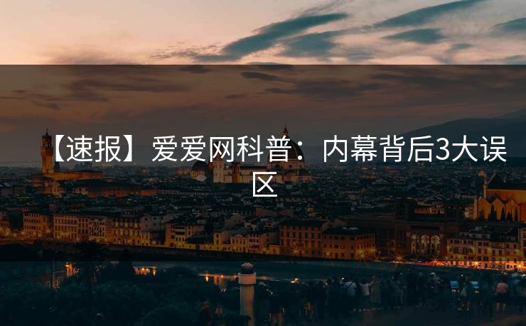 【速报】爱爱网科普:内幕背后3大误区 【速报】爱爱网科普:内幕背后3大误区