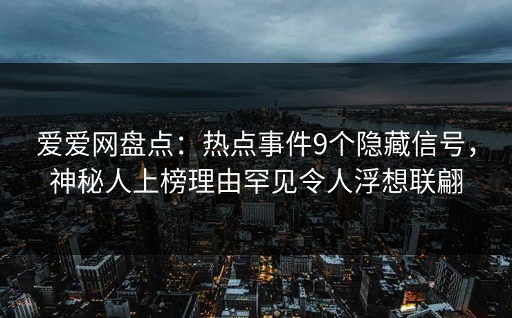 爱爱网盘点：热点事件9个隐藏信号，神秘人上榜理由罕见令人浮想联翩