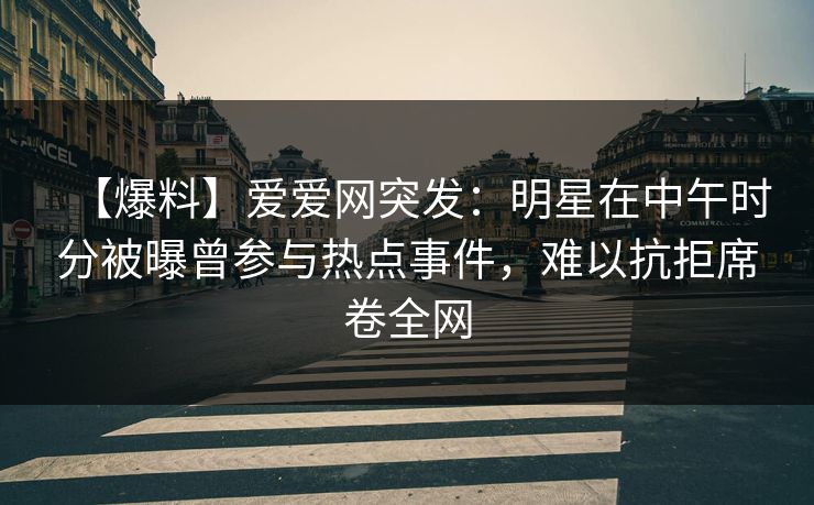 【爆料】爱爱网突发：明星在中午时分被曝曾参与热点事件，难以抗拒席卷全网