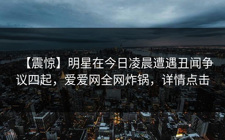 【震惊】明星在今日凌晨遭遇丑闻争议四起,爱爱网全网炸锅,详情点击 【震惊】明星在今日凌晨遭遇丑闻争议四起,爱爱网全网炸锅,详情点击