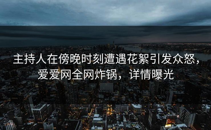 主持人在傍晚时刻遭遇花絮引发众怒，爱爱网全网炸锅，详情曝光