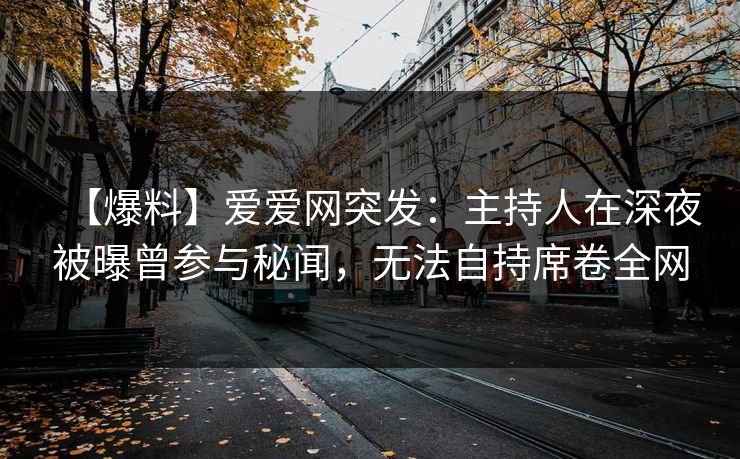 【爆料】爱爱网突发：主持人在深夜被曝曾参与秘闻，无法自持席卷全网