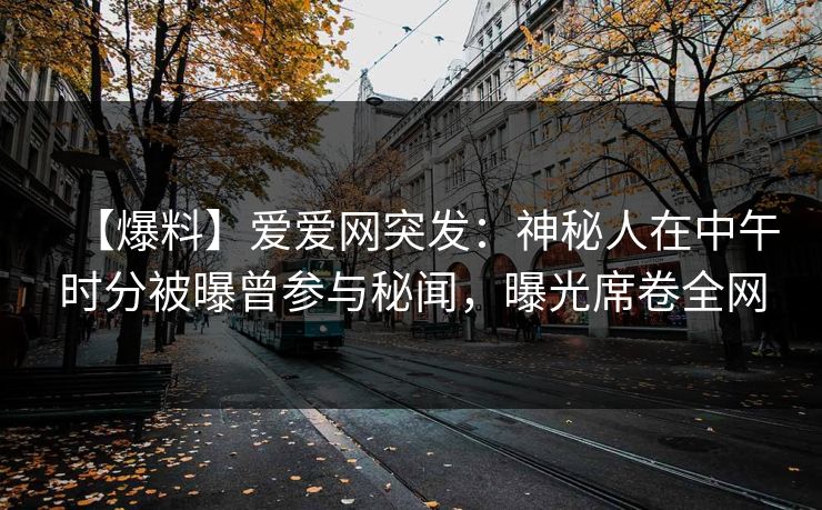 【爆料】爱爱网突发：神秘人在中午时分被曝曾参与秘闻，曝光席卷全网