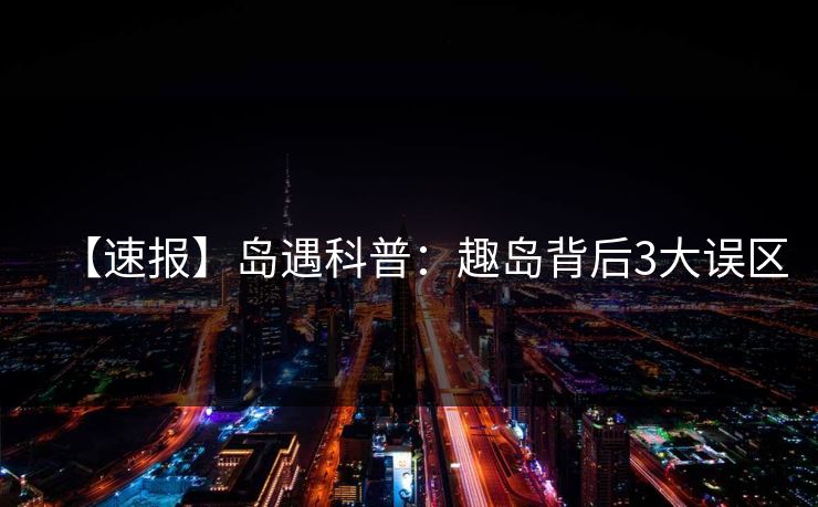【速报】岛遇科普：趣岛背后3大误区