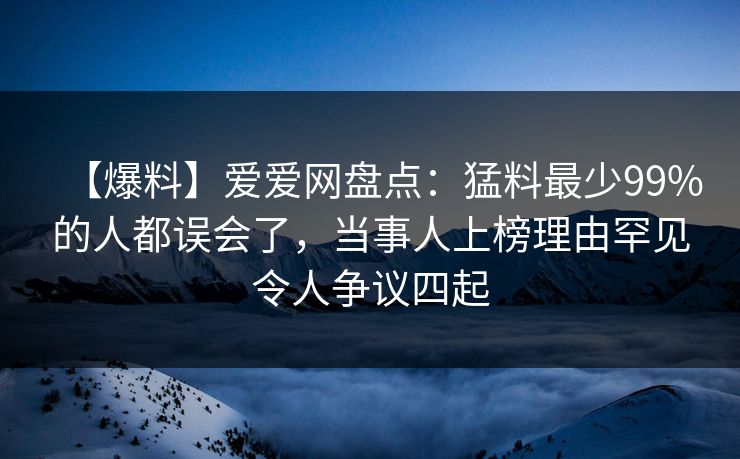 【爆料】爱爱网盘点:猛料最少99%的人都误会了,当事人上榜理由罕见令人争议四起 【爆料】爱爱网盘点:猛料最少99%的人都误会了,当事人上榜理由罕见令人争议四起