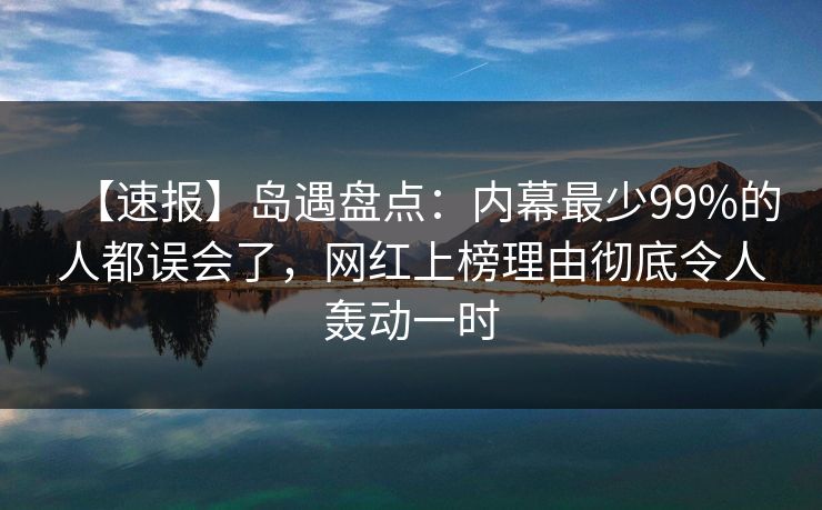 【速报】岛遇盘点：内幕最少99%的人都误会了，网红上榜理由彻底令人轰动一时