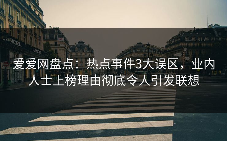 爱爱网盘点:热点事件3大误区,业内人士上榜理由彻底令人引发联想