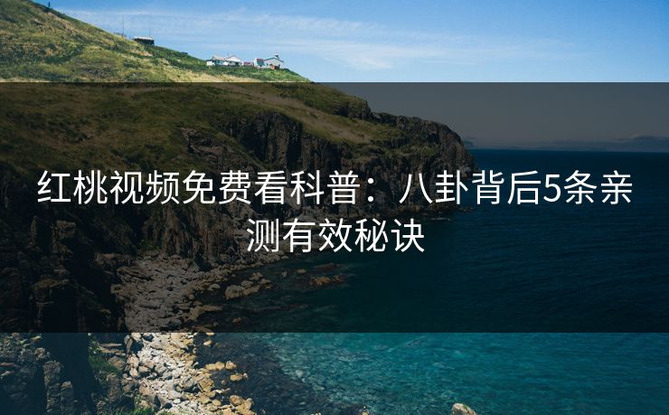 红桃视频免费看科普:八卦背后5条亲测有效秘诀