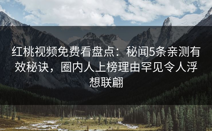 红桃视频免费看盘点:秘闻5条亲测有效秘诀,圈内人上榜理由罕见令人浮想联翩 红桃视频免费看盘点:秘闻5条亲测有效秘诀,圈内人上榜理由罕见令人浮想联翩