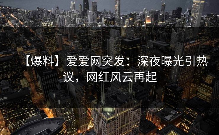 【爆料】爱爱网突发:深夜曝光引热议,网红风云再起
