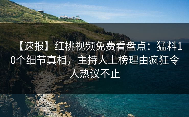 【速报】红桃视频免费看盘点:猛料10个细节真相,主持人上榜理由疯狂令人热议不止 【速报】红桃视频免费看盘点:猛料10个细节真相,主持人上榜理由疯狂令人热议不止