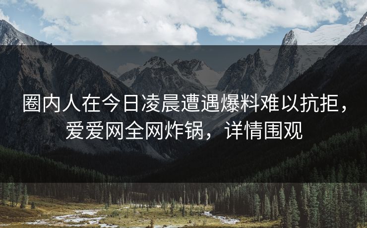 圈内人在今日凌晨遭遇爆料难以抗拒,爱爱网全网炸锅,详情围观 圈内人在今日凌晨遭遇爆料难以抗拒,爱爱网全网炸锅,详情围观