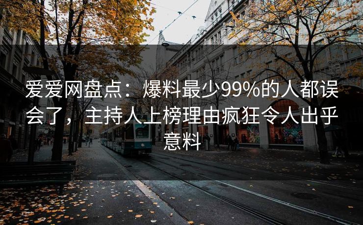爱爱网盘点:爆料最少99%的人都误会了,主持人上榜理由疯狂令人出乎意料