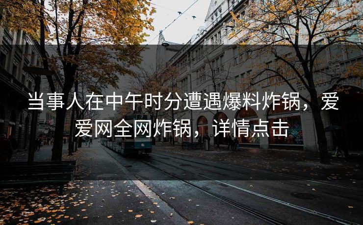 当事人在中午时分遭遇爆料炸锅,爱爱网全网炸锅,详情点击
