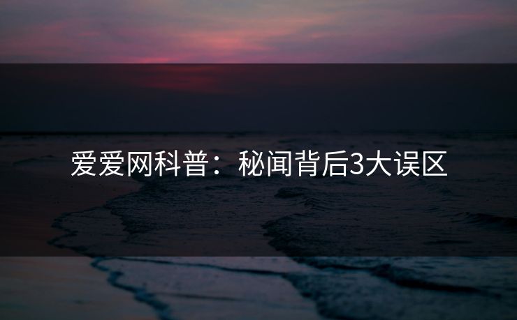爱爱网科普:秘闻背后3大误区 爱爱网科普:秘闻背后3大误区
