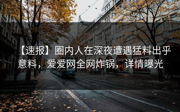 【速报】圈内人在深夜遭遇猛料出乎意料，爱爱网全网炸锅，详情曝光