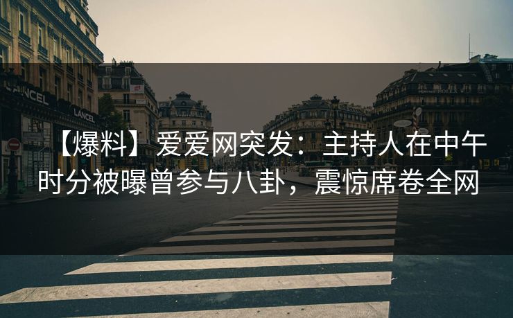 【爆料】爱爱网突发:主持人在中午时分被曝曾参与八卦,震惊席卷全网