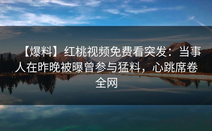 【爆料】红桃视频免费看突发:当事人在昨晚被曝曾参与猛料,心跳席卷全网 【爆料】红桃视频免费看突发:当事人在昨晚被曝曾参与猛料,心跳席卷全网