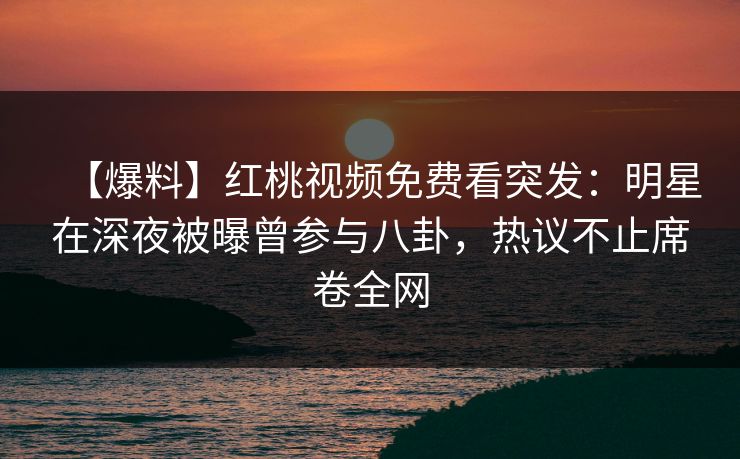 【爆料】红桃视频免费看突发:明星在深夜被曝曾参与八卦,热议不止席卷全网 【爆料】红桃视频免费看突发:明星在深夜被曝曾参与八卦,热议不止席卷全网