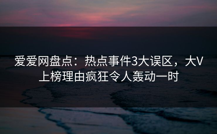 爱爱网盘点:热点事件3大误区,大V上榜理由疯狂令人轰动一时