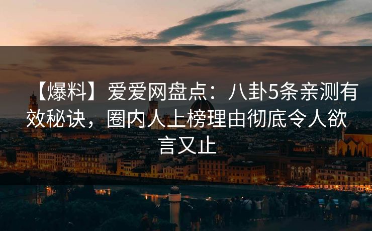 【爆料】爱爱网盘点:八卦5条亲测有效秘诀,圈内人上榜理由彻底令人欲言又止