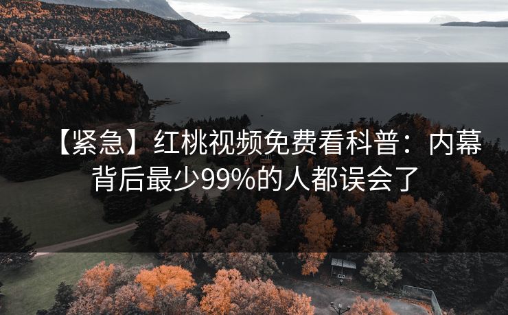 【紧急】红桃视频免费看科普:内幕背后最少99%的人都误会了 【紧急】红桃视频免费看科普:内幕背后最少99%的人都误会了