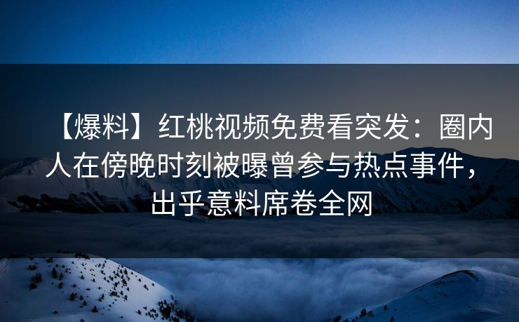 【爆料】红桃视频免费看突发:圈内人在傍晚时刻被曝曾参与热点事件,出乎意料席卷全网