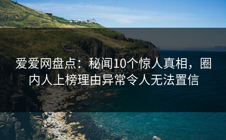 爱爱网盘点:秘闻10个惊人真相,圈内人上榜理由异常令人无法置信 爱爱网盘点:秘闻10个惊人真相,圈内人上榜理由异常令人无法置信