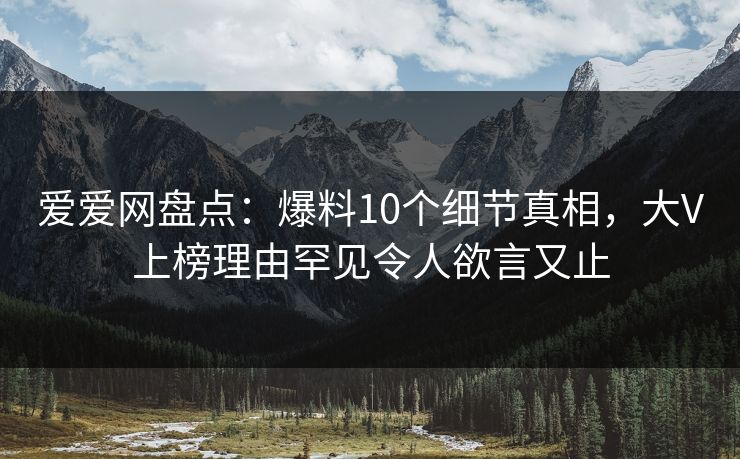 爱爱网盘点:爆料10个细节真相,大V上榜理由罕见令人欲言又止 爱爱网盘点:爆料10个细节真相,大V上榜理由罕见令人欲言又止