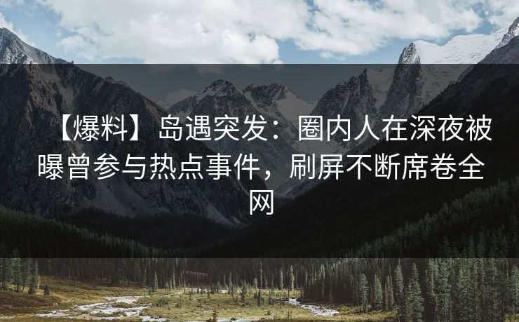 【爆料】岛遇突发：圈内人在深夜被曝曾参与热点事件，刷屏不断席卷全网