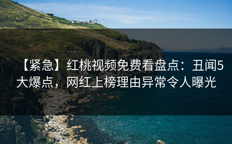 【紧急】红桃视频免费看盘点:丑闻5大爆点,网红上榜理由异常令人曝光 【紧急】红桃视频免费看盘点:丑闻5大爆点,网红上榜理由异常令人曝光