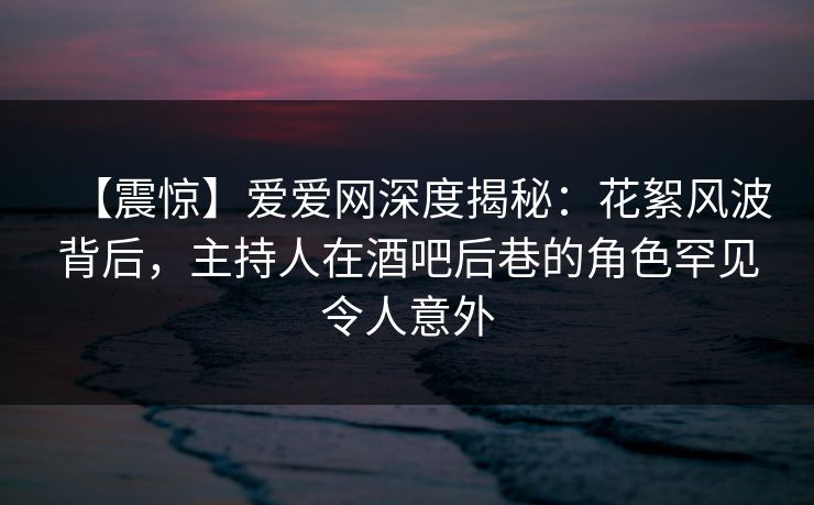 【震惊】爱爱网深度揭秘:花絮风波背后,主持人在酒吧后巷的角色罕见令人意外