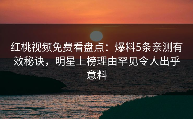 红桃视频免费看盘点:爆料5条亲测有效秘诀,明星上榜理由罕见令人出乎意料