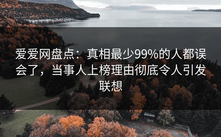 爱爱网盘点:真相最少99%的人都误会了,当事人上榜理由彻底令人引发联想