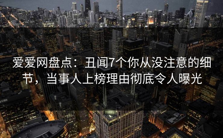 爱爱网盘点:丑闻7个你从没注意的细节,当事人上榜理由彻底令人曝光