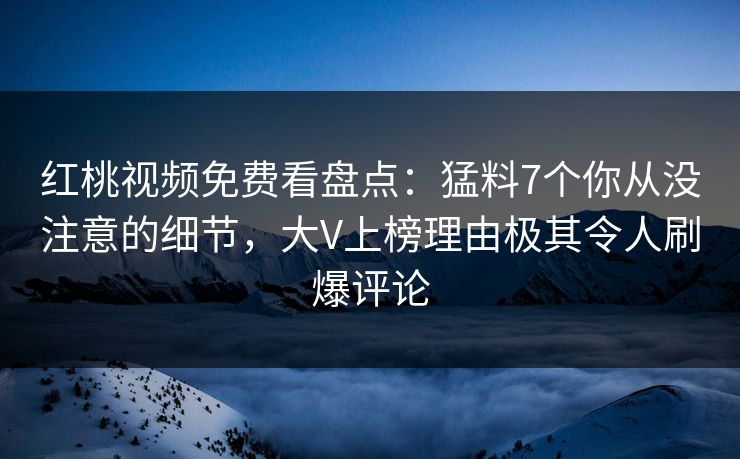 红桃视频免费看盘点:猛料7个你从没注意的细节,大V上榜理由极其令人刷爆评论 红桃视频免费看盘点:猛料7个你从没注意的细节,大V上榜理由极其令人刷爆评论