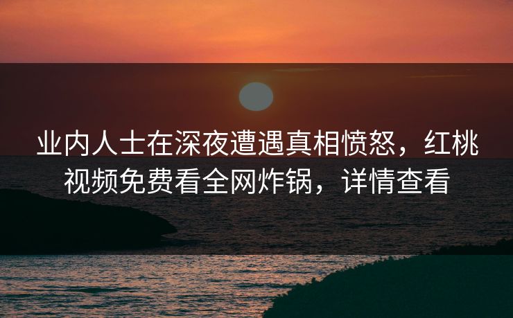 业内人士在深夜遭遇真相愤怒,红桃视频免费看全网炸锅,详情查看 业内人士在深夜遭遇真相愤怒,红桃视频免费看全网炸锅,详情查看