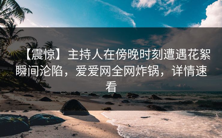 【震惊】主持人在傍晚时刻遭遇花絮瞬间沦陷,爱爱网全网炸锅,详情速看