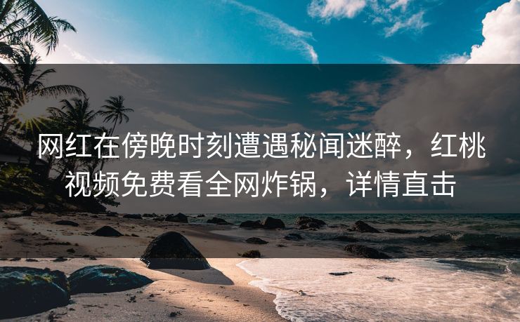 网红在傍晚时刻遭遇秘闻迷醉,红桃视频免费看全网炸锅,详情直击