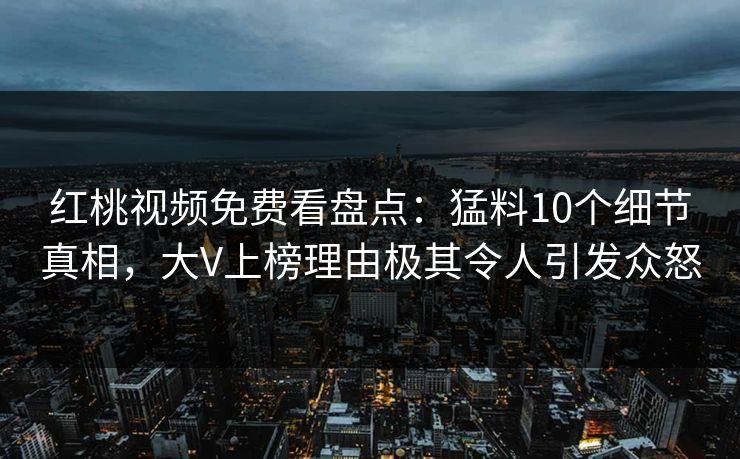 红桃视频免费看盘点:猛料10个细节真相,大V上榜理由极其令人引发众怒